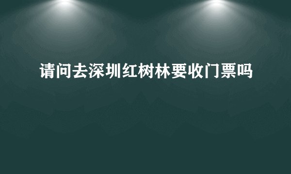请问去深圳红树林要收门票吗