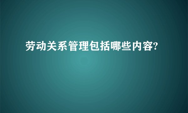 劳动关系管理包括哪些内容?