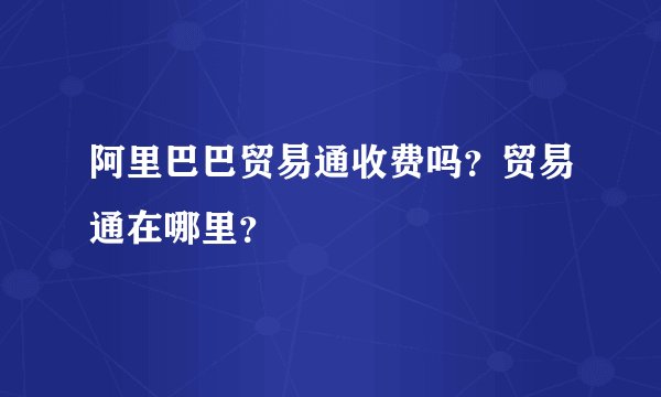 阿里巴巴贸易通收费吗？贸易通在哪里？