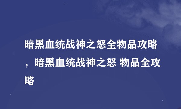 暗黑血统战神之怒全物品攻略，暗黑血统战神之怒 物品全攻略