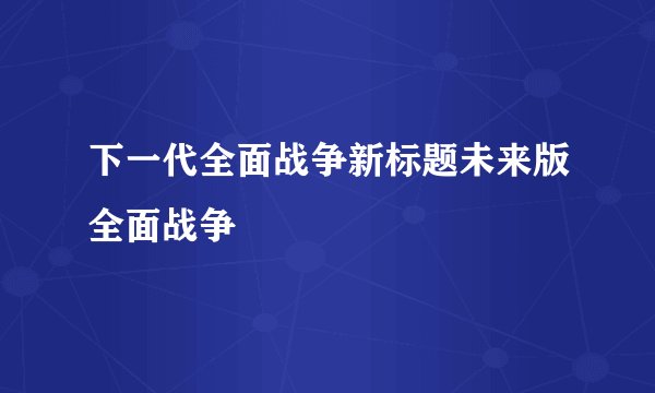 下一代全面战争新标题未来版全面战争
