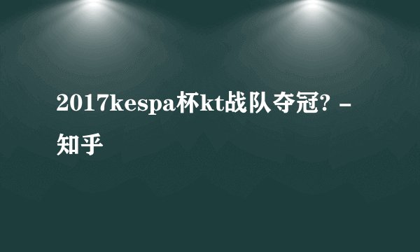2017kespa杯kt战队夺冠? - 知乎