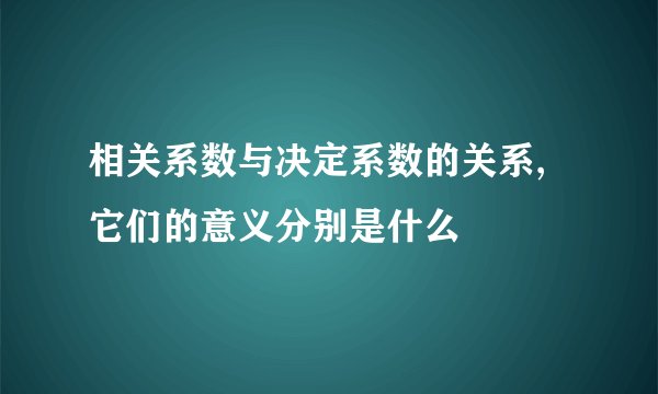 相关系数与决定系数的关系,它们的意义分别是什么