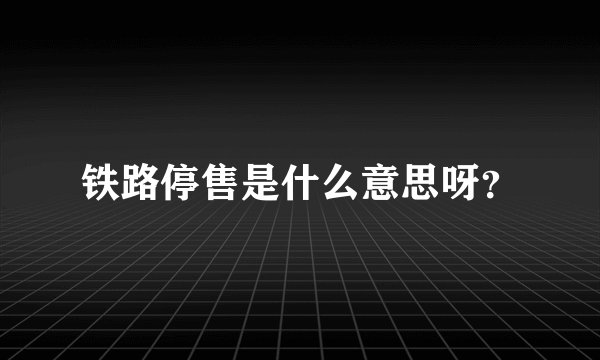 铁路停售是什么意思呀？