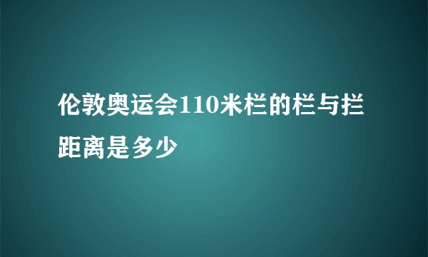伦敦奥运会110米栏的栏与拦距离是多少