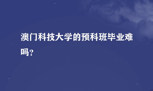 澳门科技大学的预科班毕业难吗？
