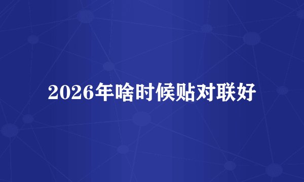 2026年啥时候贴对联好