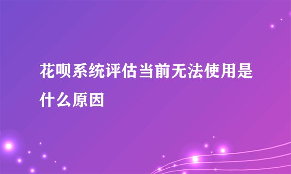 花呗系统评估当前无法使用是什么原因