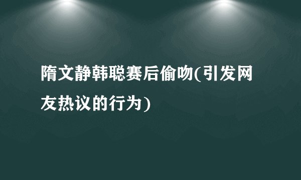 隋文静韩聪赛后偷吻(引发网友热议的行为)