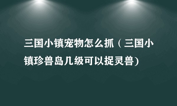 三国小镇宠物怎么抓（三国小镇珍兽岛几级可以捉灵兽)