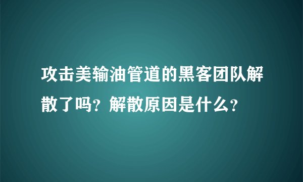 攻击美输油管道的黑客团队解散了吗？解散原因是什么？
