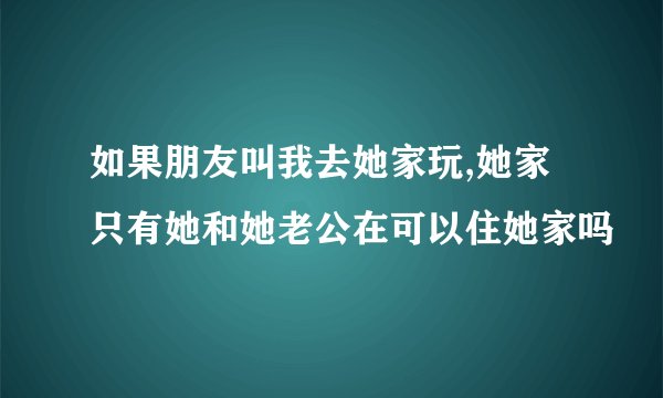 如果朋友叫我去她家玩,她家只有她和她老公在可以住她家吗