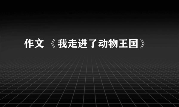 作文 《我走进了动物王国》