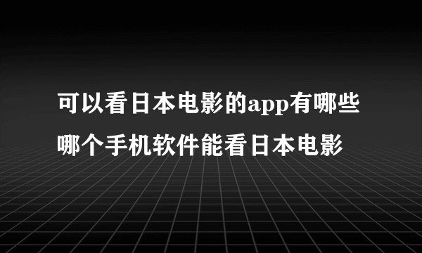 可以看日本电影的app有哪些 哪个手机软件能看日本电影