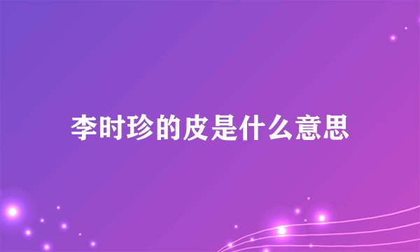 李时珍的皮是什么意思