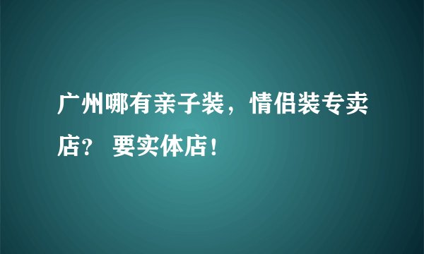 广州哪有亲子装，情侣装专卖店？ 要实体店！