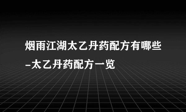 烟雨江湖太乙丹药配方有哪些-太乙丹药配方一览