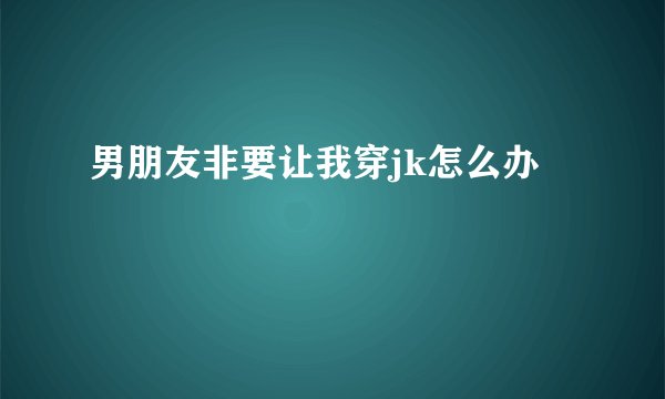 男朋友非要让我穿jk怎么办