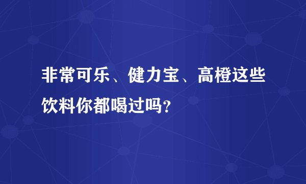 非常可乐、健力宝、高橙这些饮料你都喝过吗？