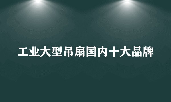 工业大型吊扇国内十大品牌
