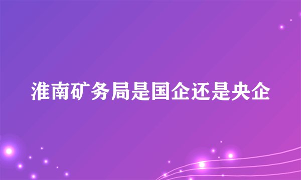 淮南矿务局是国企还是央企