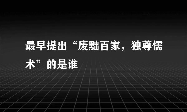 最早提出“废黜百家，独尊儒术”的是谁