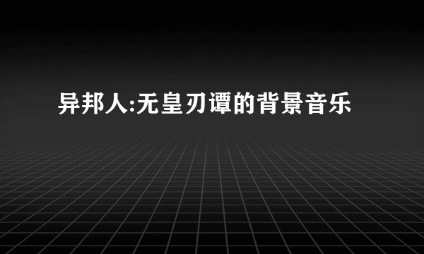 异邦人:无皇刃谭的背景音乐