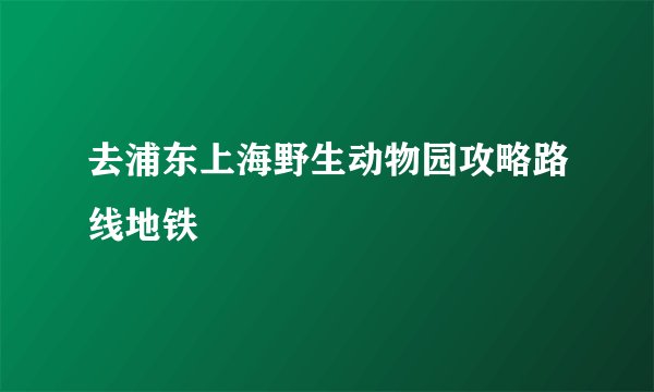 去浦东上海野生动物园攻略路线地铁