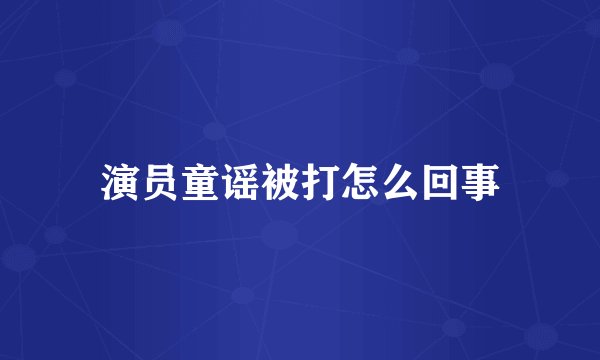 演员童谣被打怎么回事
