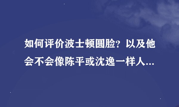 如何评价波士顿圆脸？以及他会不会像陈平或沈逸一样人设崩塌？