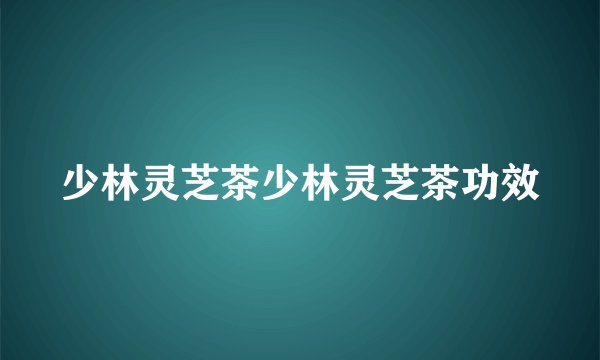 少林灵芝茶少林灵芝茶功效