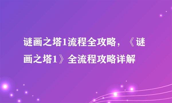 谜画之塔1流程全攻略，《谜画之塔1》全流程攻略详解