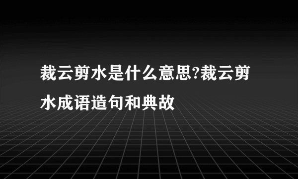 裁云剪水是什么意思?裁云剪水成语造句和典故