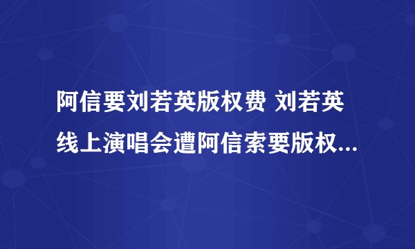 阿信要刘若英版权费 刘若英线上演唱会遭阿信索要版权费具体始末