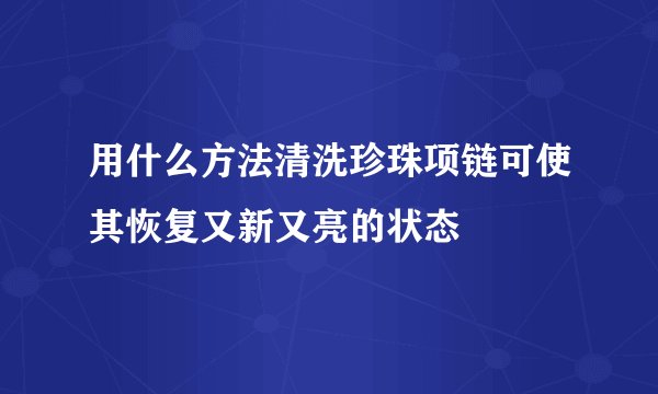 用什么方法清洗珍珠项链可使其恢复又新又亮的状态