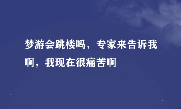 梦游会跳楼吗，专家来告诉我啊，我现在很痛苦啊