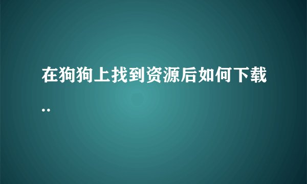 在狗狗上找到资源后如何下载..