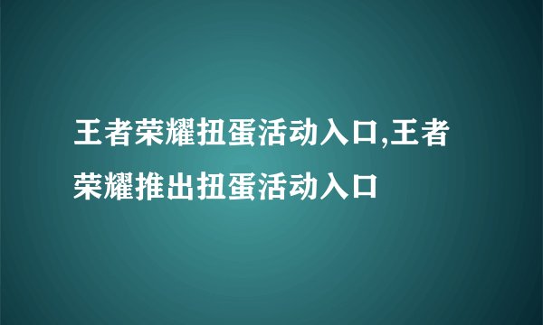 王者荣耀扭蛋活动入口,王者荣耀推出扭蛋活动入口
