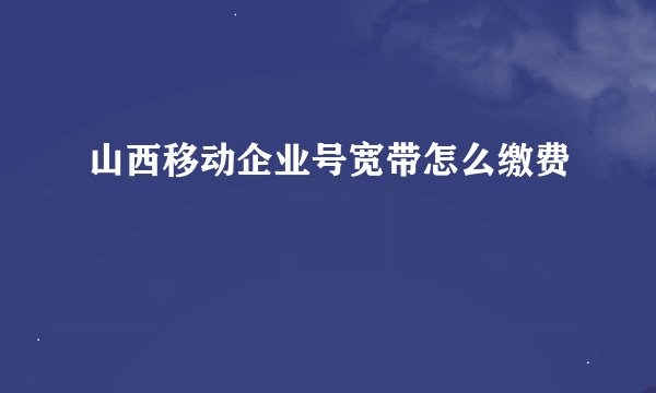 山西移动企业号宽带怎么缴费