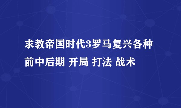 求教帝国时代3罗马复兴各种前中后期 开局 打法 战术