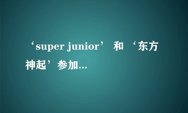 ‘super junior’ 和 ‘东方神起’参加过那些综艺节目?
