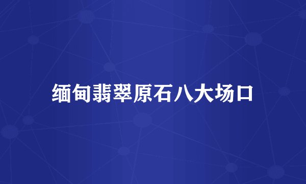 缅甸翡翠原石八大场口