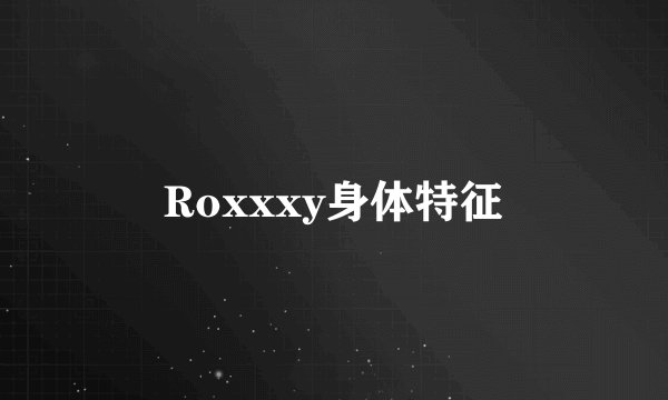 Roxxxy身体特征