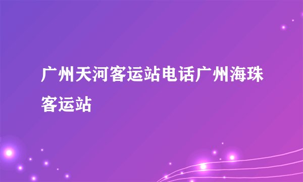 广州天河客运站电话广州海珠客运站