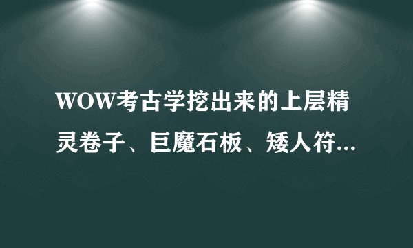 WOW考古学挖出来的上层精灵卷子、巨魔石板、矮人符文石…有什么用