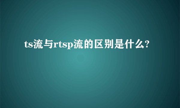 ts流与rtsp流的区别是什么?
