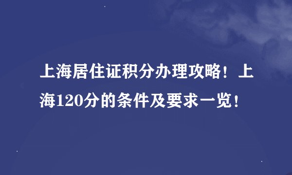上海居住证积分办理攻略！上海120分的条件及要求一览！