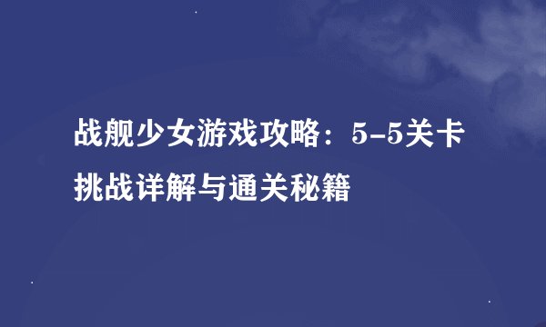 战舰少女游戏攻略：5-5关卡挑战详解与通关秘籍