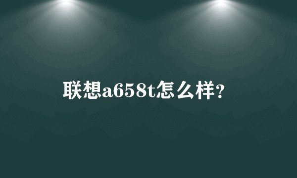 联想a658t怎么样？