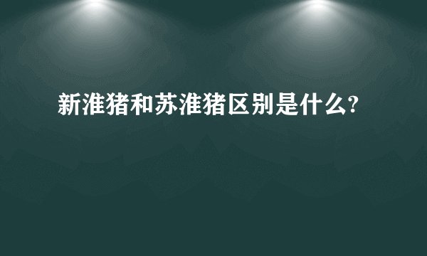 新淮猪和苏淮猪区别是什么?